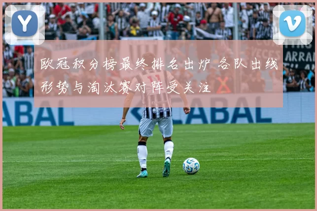 欧冠积分榜最终排名出炉 各队出线形势与淘汰赛对阵受关注