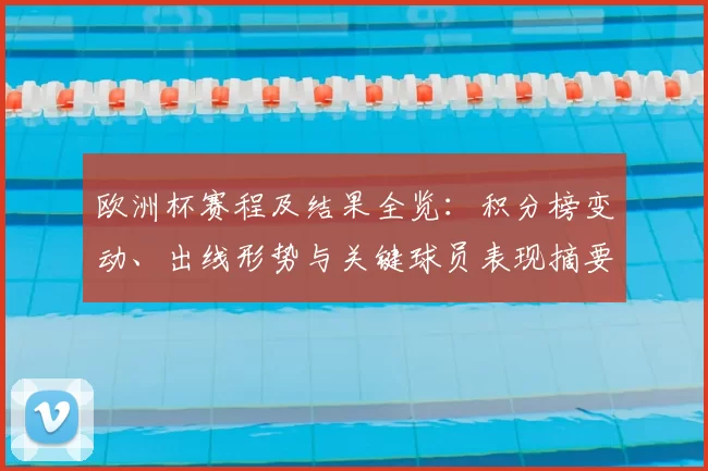 欧洲杯赛程及结果全览:积分榜变动、出线形势与关键球员表现摘要