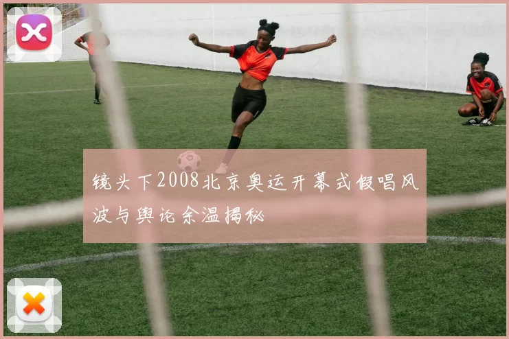 镜头下2008北京奥运开幕式假唱风波与舆论余温揭秘