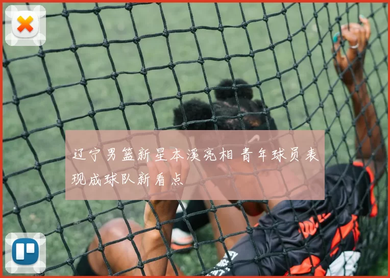 辽宁男篮新星本溪亮相 青年球员表现成球队新看点