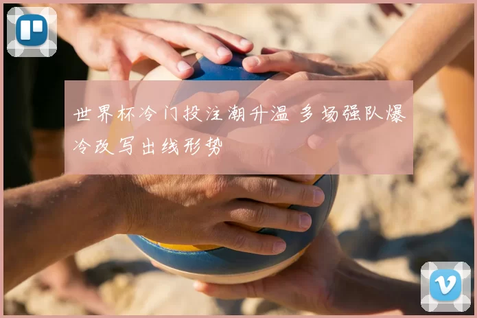 世界杯冷门投注潮升温 多场强队爆冷改写出线形势