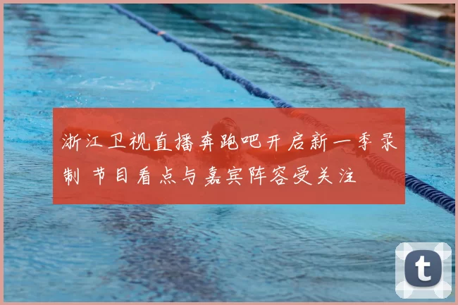 浙江卫视直播奔跑吧开启新一季录制 节目看点与嘉宾阵容受关注