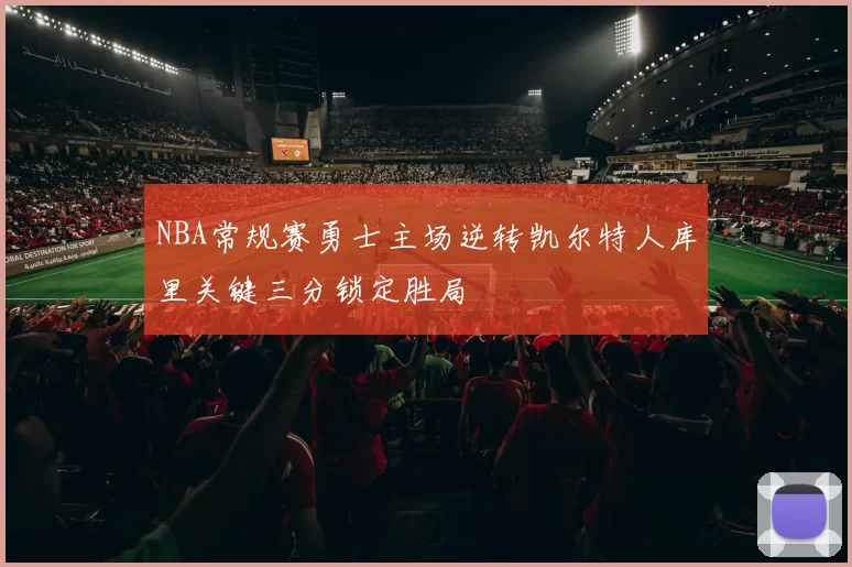 NBA常规赛勇士主场逆转凯尔特人库里关键三分锁定胜局