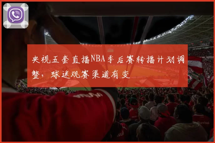 央视五套直播NBA季后赛转播计划调整,球迷观赛渠道有变