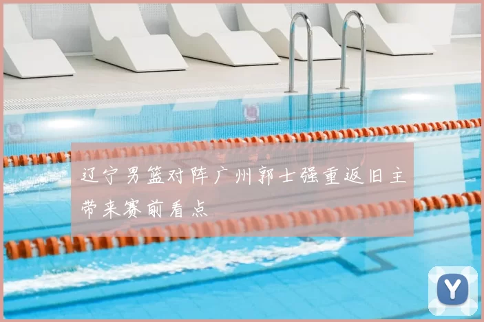 辽宁男篮对阵广州郭士强重返旧主带来赛前看点