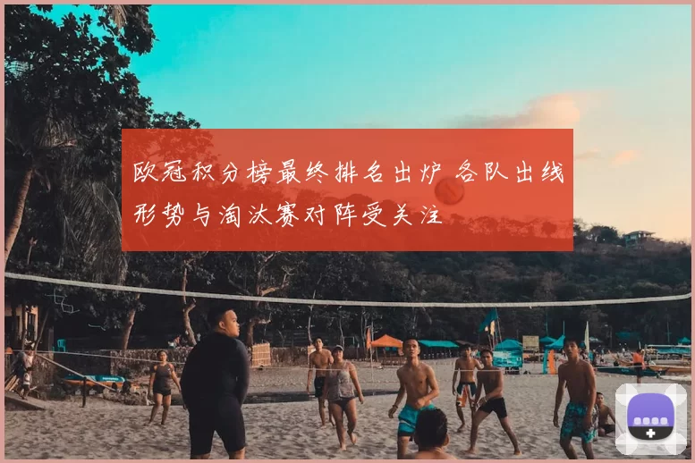 欧冠积分榜最终排名出炉 各队出线形势与淘汰赛对阵受关注