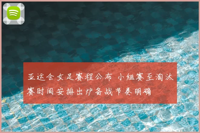 亚运会女足赛程公布 小组赛至淘汰赛时间安排出炉备战节奏明确