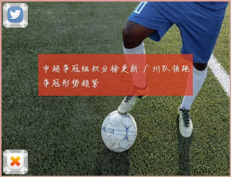 中超争冠组积分榜更新 广州队领跑争冠形势趋紧