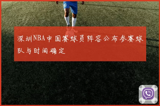 深圳NBA中国赛球员阵容公布参赛球队与时间确定