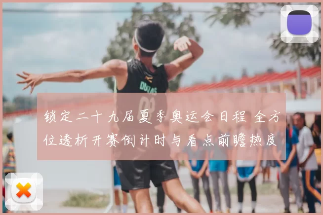 锁定二十九届夏季奥运会日程 全方位透析开赛倒计时与看点前瞻热度