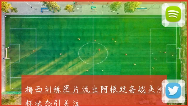 梅西训练图片流出阿根廷备战美洲杯状态引关注