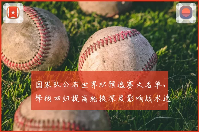 国家队公布世界杯预选赛大名单，锋线回归提高轮换深度影响战术选择