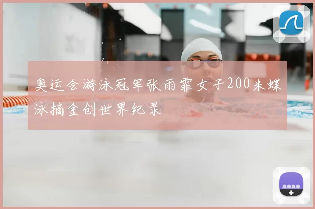 奥运会游泳冠军张雨霏女子200米蝶泳摘金创世界纪录