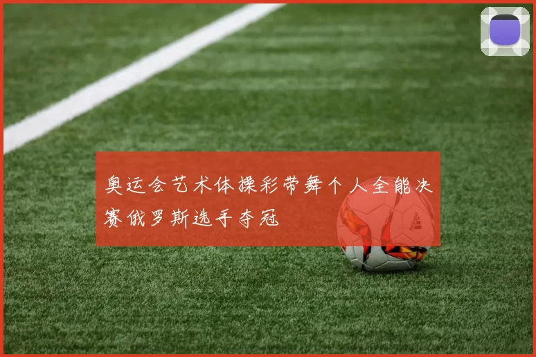 奥运会艺术体操彩带舞个人全能决赛俄罗斯选手夺冠