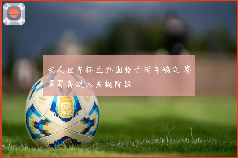 女足世界杯主办国将于明年确定 赛事筹备进入关键阶段