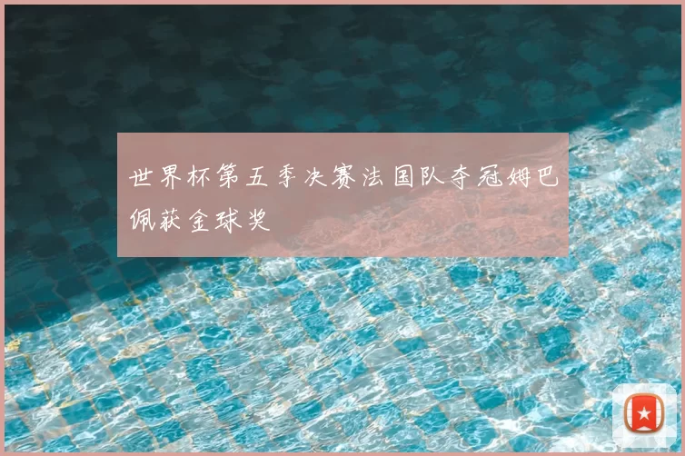 世界杯第五季决赛法国队夺冠姆巴佩获金球奖