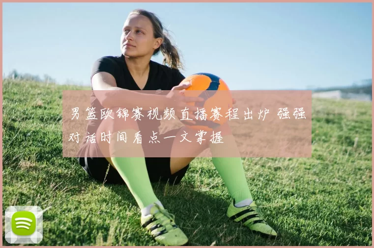 男篮欧锦赛视频直播赛程出炉 强强对话时间看点一文掌握