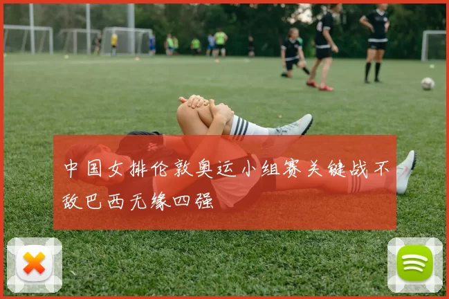 中国女排伦敦奥运小组赛关键战不敌巴西无缘四强