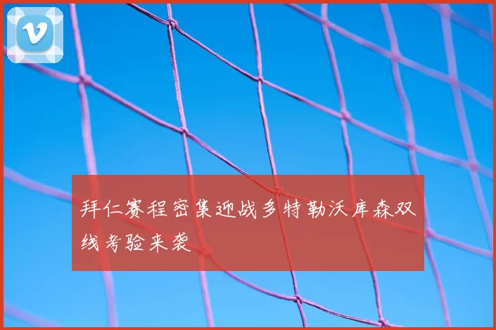 拜仁赛程密集迎战多特勒沃库森双线考验来袭