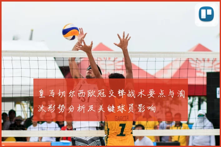 皇马切尔西欧冠交锋战术要点与淘汰形势分析及关键球员影响