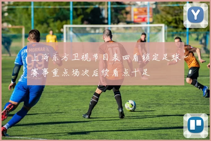 上海东方卫视节目表回看锁定足球赛事重点场次后续看点十足