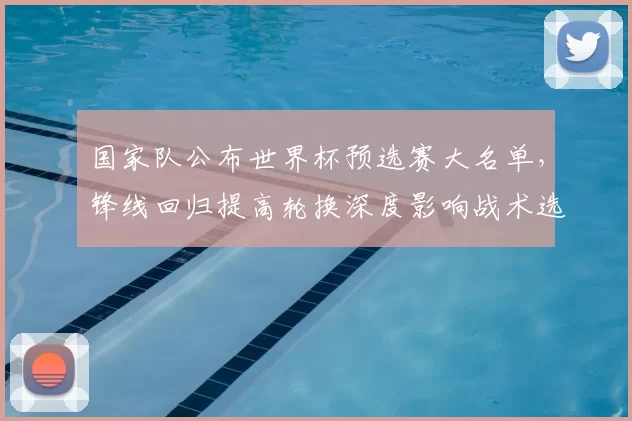 国家队公布世界杯预选赛大名单，锋线回归提高轮换深度影响战术选择