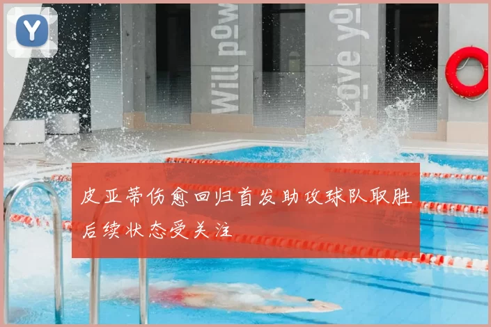 皮亚蒂伤愈回归首发助攻球队取胜后续状态受关注