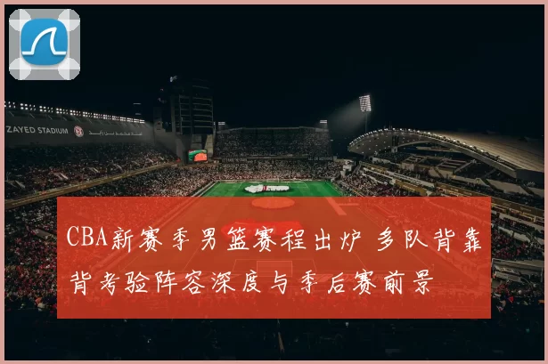 CBA新赛季男篮赛程出炉 多队背靠背考验阵容深度与季后赛前景