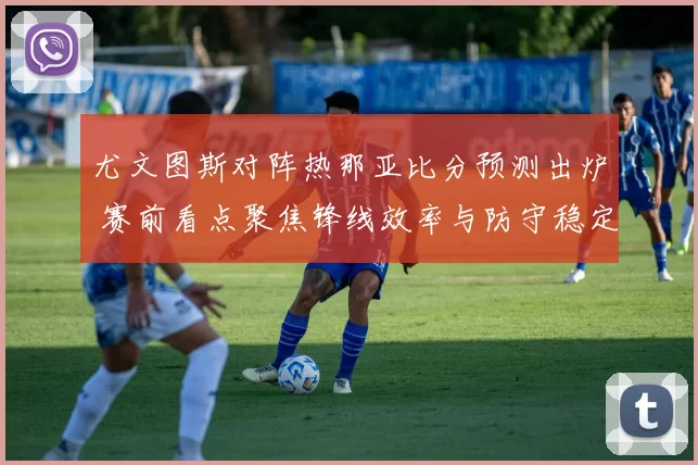 尤文图斯对阵热那亚比分预测出炉 赛前看点聚焦锋线效率与防守稳定性