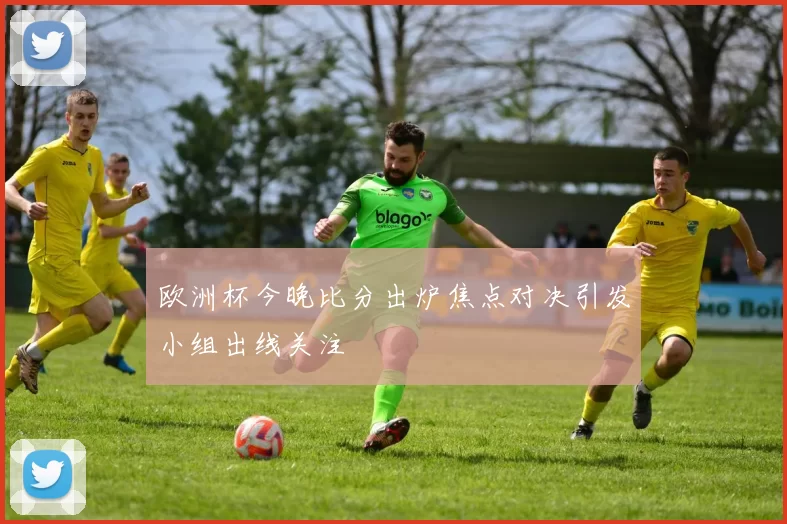 欧洲杯今晚比分出炉焦点对决引发小组出线关注